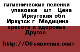 гигиенические пеленки 60=90 упаковка 30шт › Цена ­ 650 - Иркутская обл., Иркутск г. Медицина, красота и здоровье » Другое   